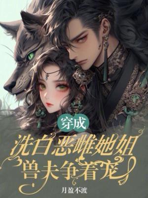 穿成洗白恶雌她姐,兽夫争着宠